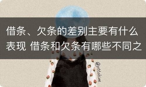 借条、欠条的差别主要有什么表现 借条和欠条有哪些不同之处