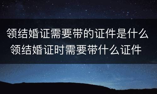 领结婚证需要带的证件是什么 领结婚证时需要带什么证件