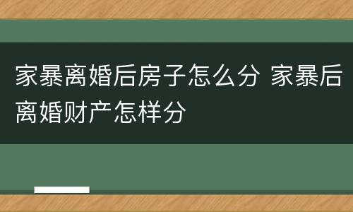 家暴离婚后房子怎么分 家暴后离婚财产怎样分