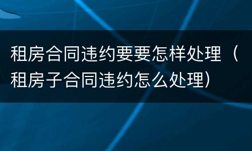 租房合同违约要要怎样处理（租房子合同违约怎么处理）