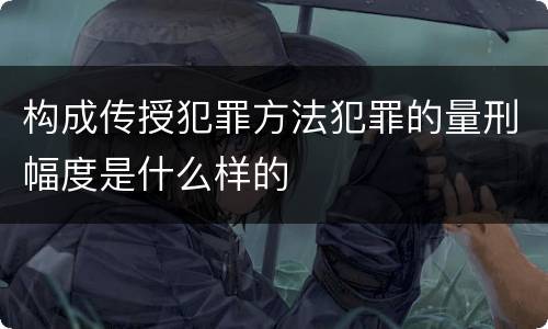 构成传授犯罪方法犯罪的量刑幅度是什么样的