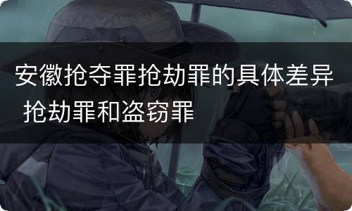安徽抢夺罪抢劫罪的具体差异 抢劫罪和盗窃罪