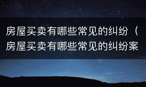 房屋买卖有哪些常见的纠纷（房屋买卖有哪些常见的纠纷案例）