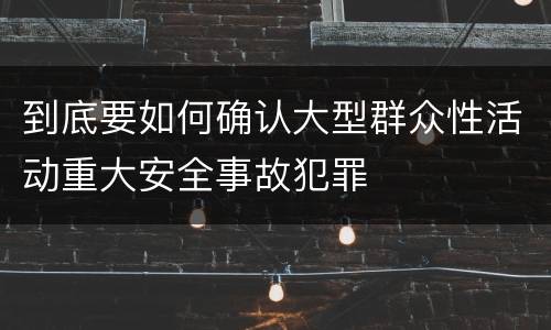 到底要如何确认大型群众性活动重大安全事故犯罪
