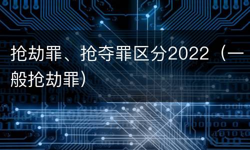 抢劫罪、抢夺罪区分2022（一般抢劫罪）