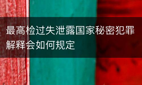 最高检过失泄露国家秘密犯罪解释会如何规定