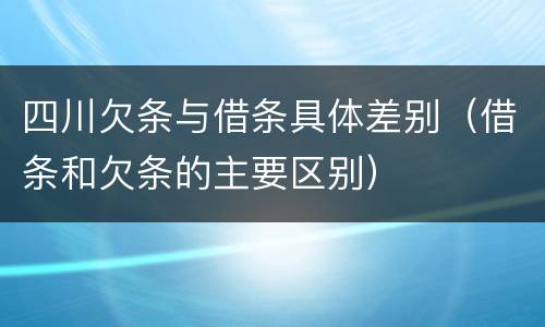 四川欠条与借条具体差别（借条和欠条的主要区别）
