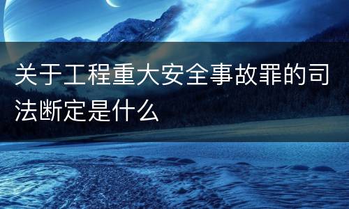 关于工程重大安全事故罪的司法断定是什么