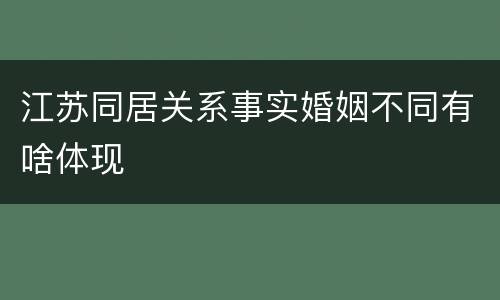 江苏同居关系事实婚姻不同有啥体现