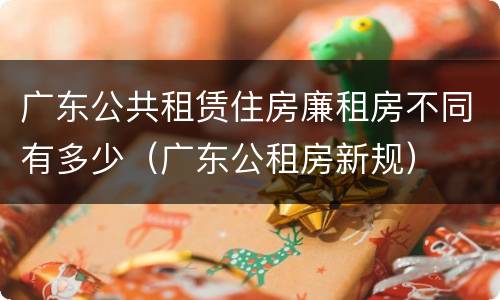 广东公共租赁住房廉租房不同有多少（广东公租房新规）
