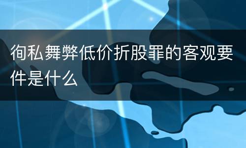 徇私舞弊低价折股罪的客观要件是什么