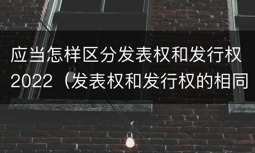 应当怎样区分发表权和发行权2022（发表权和发行权的相同点）
