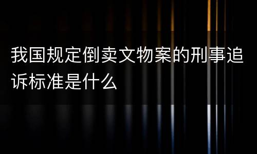 我国规定倒卖文物案的刑事追诉标准是什么