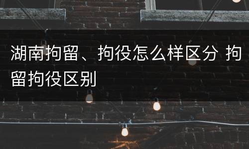 湖南拘留、拘役怎么样区分 拘留拘役区别