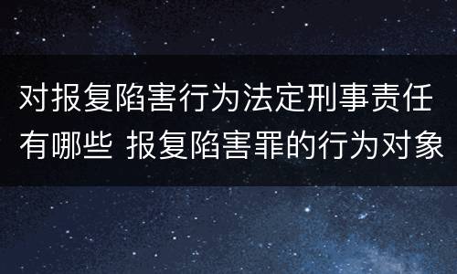 对报复陷害行为法定刑事责任有哪些 报复陷害罪的行为对象包括哪些人?