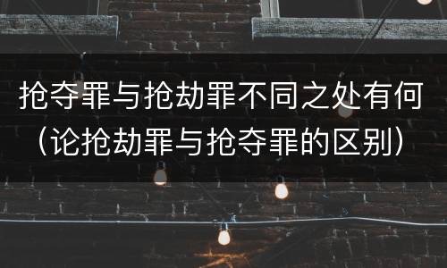 抢夺罪与抢劫罪不同之处有何（论抢劫罪与抢夺罪的区别）