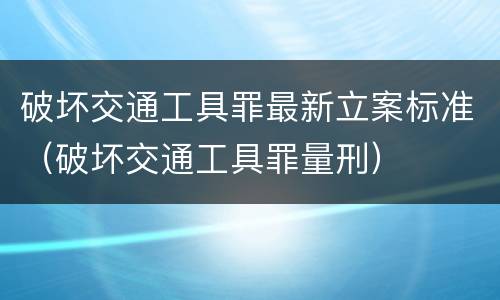 破坏交通工具罪最新立案标准（破坏交通工具罪量刑）