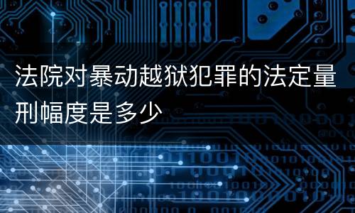 法院对暴动越狱犯罪的法定量刑幅度是多少