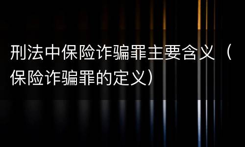 刑法中保险诈骗罪主要含义（保险诈骗罪的定义）