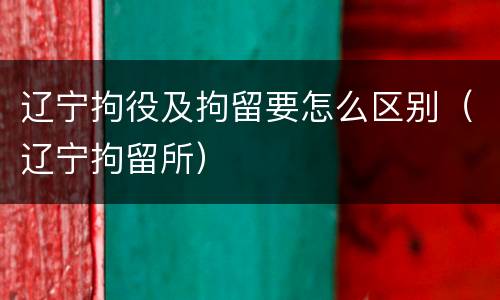 辽宁拘役及拘留要怎么区别（辽宁拘留所）