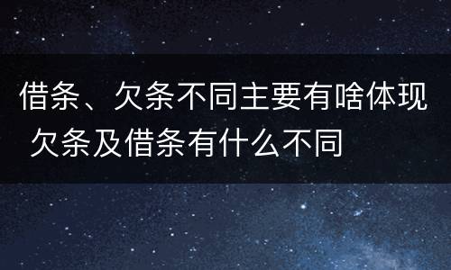 借条、欠条不同主要有啥体现 欠条及借条有什么不同