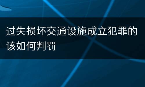 过失损坏交通设施成立犯罪的该如何判罚