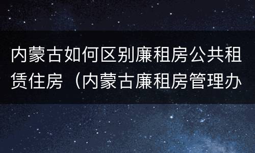 内蒙古如何区别廉租房公共租赁住房（内蒙古廉租房管理办法）