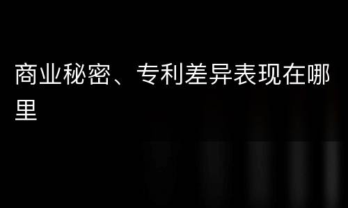 商业秘密、专利差异表现在哪里