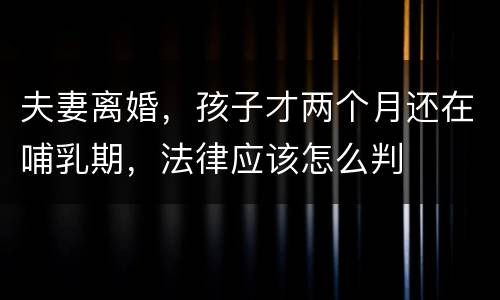 夫妻离婚，孩子才两个月还在哺乳期，法律应该怎么判