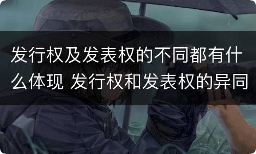 发行权及发表权的不同都有什么体现 发行权和发表权的异同