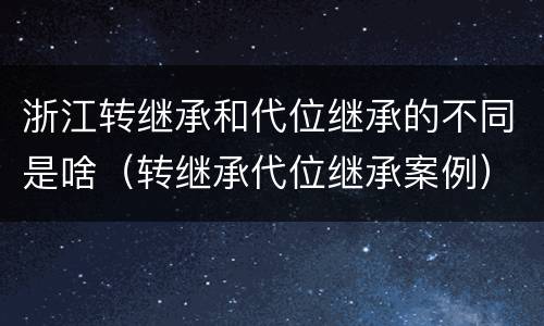 浙江转继承和代位继承的不同是啥（转继承代位继承案例）
