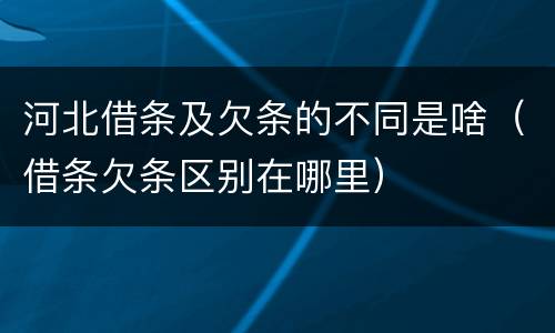 河北借条及欠条的不同是啥（借条欠条区别在哪里）