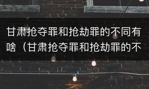甘肃抢夺罪和抢劫罪的不同有啥（甘肃抢夺罪和抢劫罪的不同有啥区别）