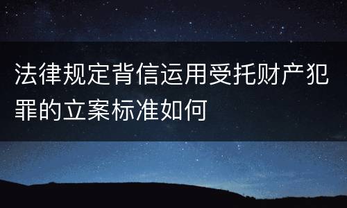 法律规定背信运用受托财产犯罪的立案标准如何