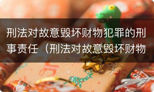 刑法对故意毁坏财物犯罪的刑事责任（刑法对故意毁坏财物犯罪的刑事责任有哪些）