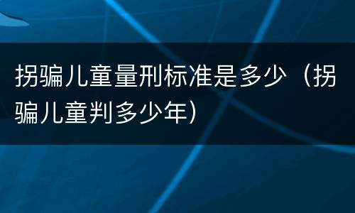 拐骗儿童量刑标准是多少（拐骗儿童判多少年）