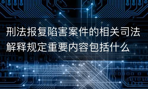 刑法报复陷害案件的相关司法解释规定重要内容包括什么