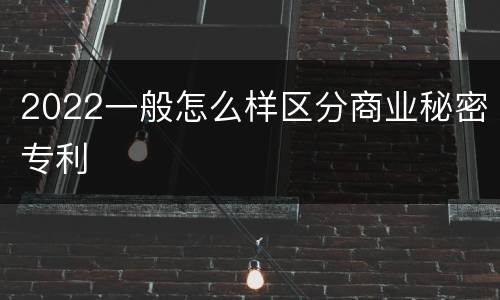 2022一般怎么样区分商业秘密专利