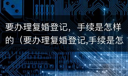 要办理复婚登记，手续是怎样的（要办理复婚登记,手续是怎样的流程）
