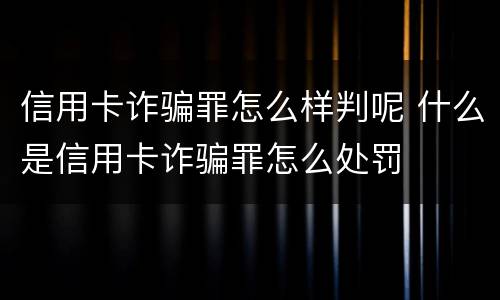 信用卡诈骗罪怎么样判呢 什么是信用卡诈骗罪怎么处罚
