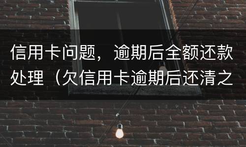信用卡问题，逾期后全额还款处理（欠信用卡逾期后还清之后有什么危害）