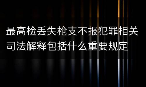 最高检丢失枪支不报犯罪相关司法解释包括什么重要规定