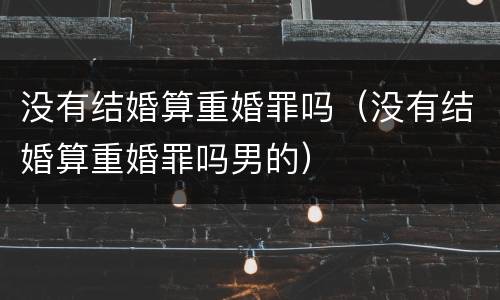 没有结婚算重婚罪吗（没有结婚算重婚罪吗男的）