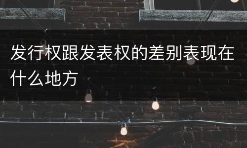 发行权跟发表权的差别表现在什么地方