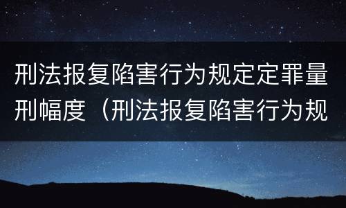 刑法报复陷害行为规定定罪量刑幅度（刑法报复陷害行为规定定罪量刑幅度最大的是）