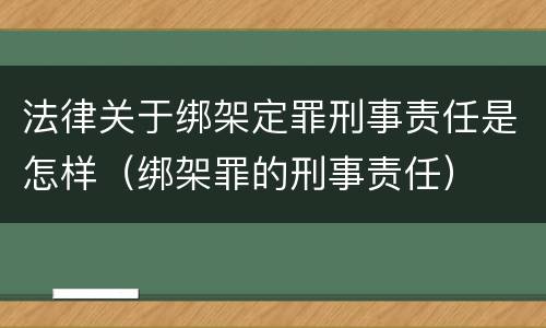 法律关于绑架定罪刑事责任是怎样（绑架罪的刑事责任）
