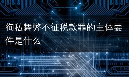 徇私舞弊不征税款罪的主体要件是什么