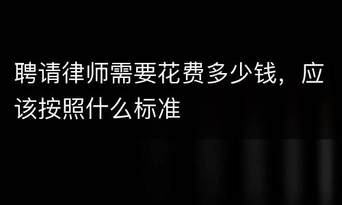 聘请律师需要花费多少钱，应该按照什么标准