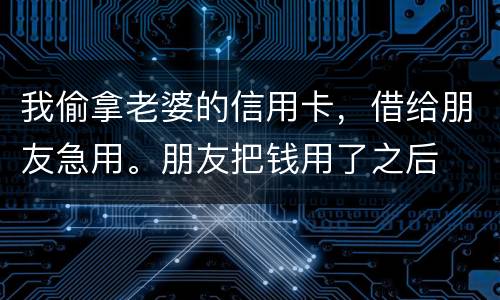 我偷拿老婆的信用卡，借给朋友急用。朋友把钱用了之后