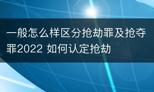 一般怎么样区分抢劫罪及抢夺罪2022 如何认定抢劫